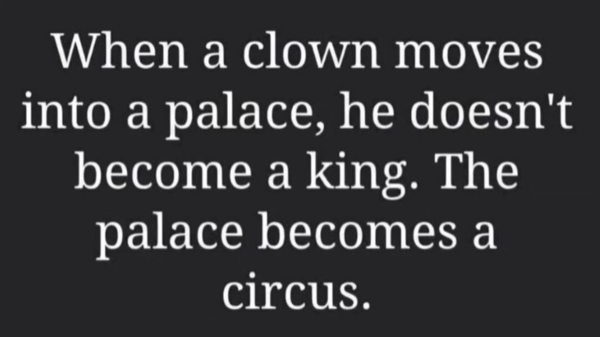 When a clown moves into a palace, he doesn't become king. The palace becomes a circus.